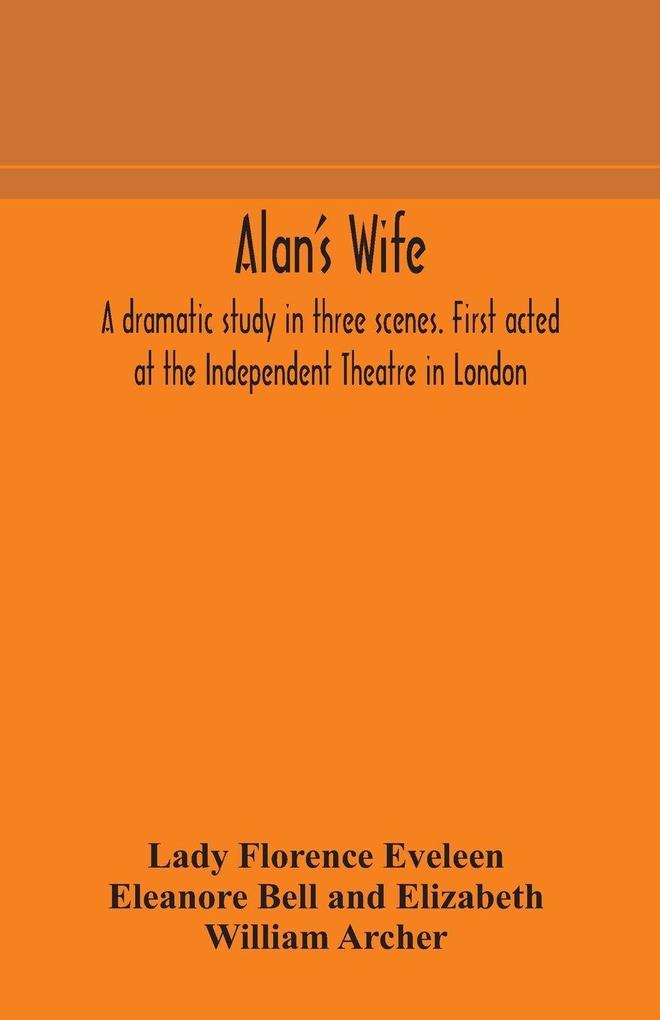 Alan'S Wife; A Dramatic Study In Three Scenes. First Acted At The Independent Theatre In London