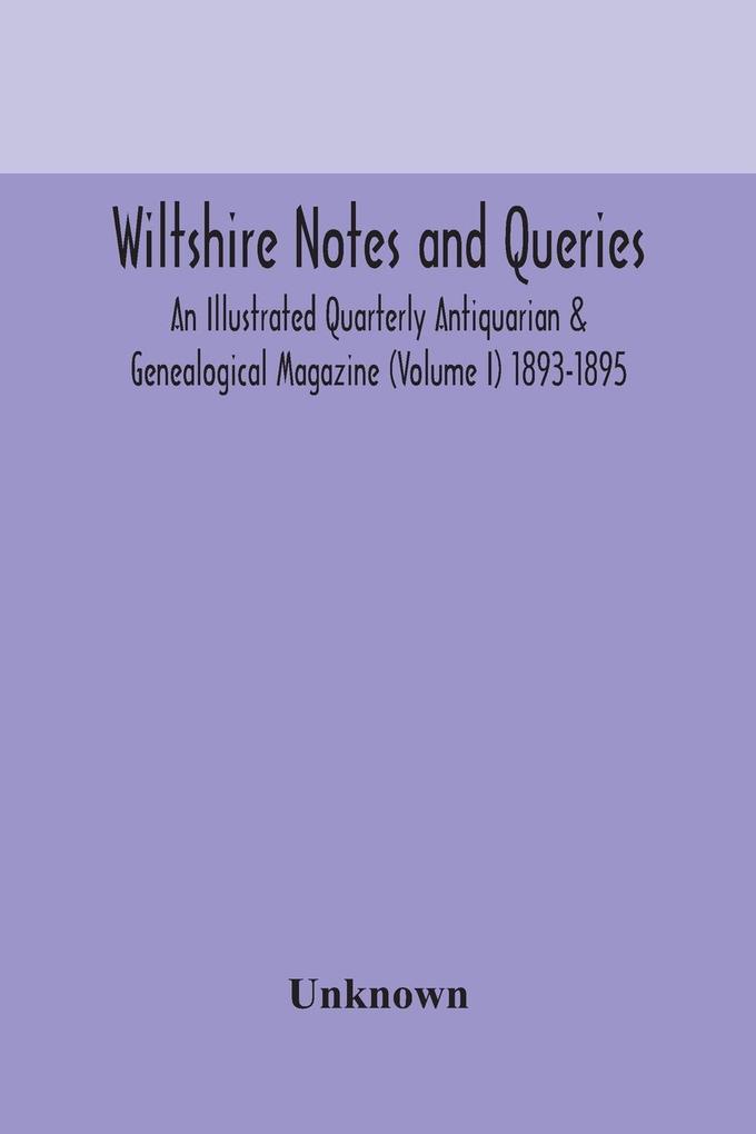 Wiltshire notes and queries An Illustrated Quarterly Antiquarian & Genealogical Magazine (Volume I) 1893-1895