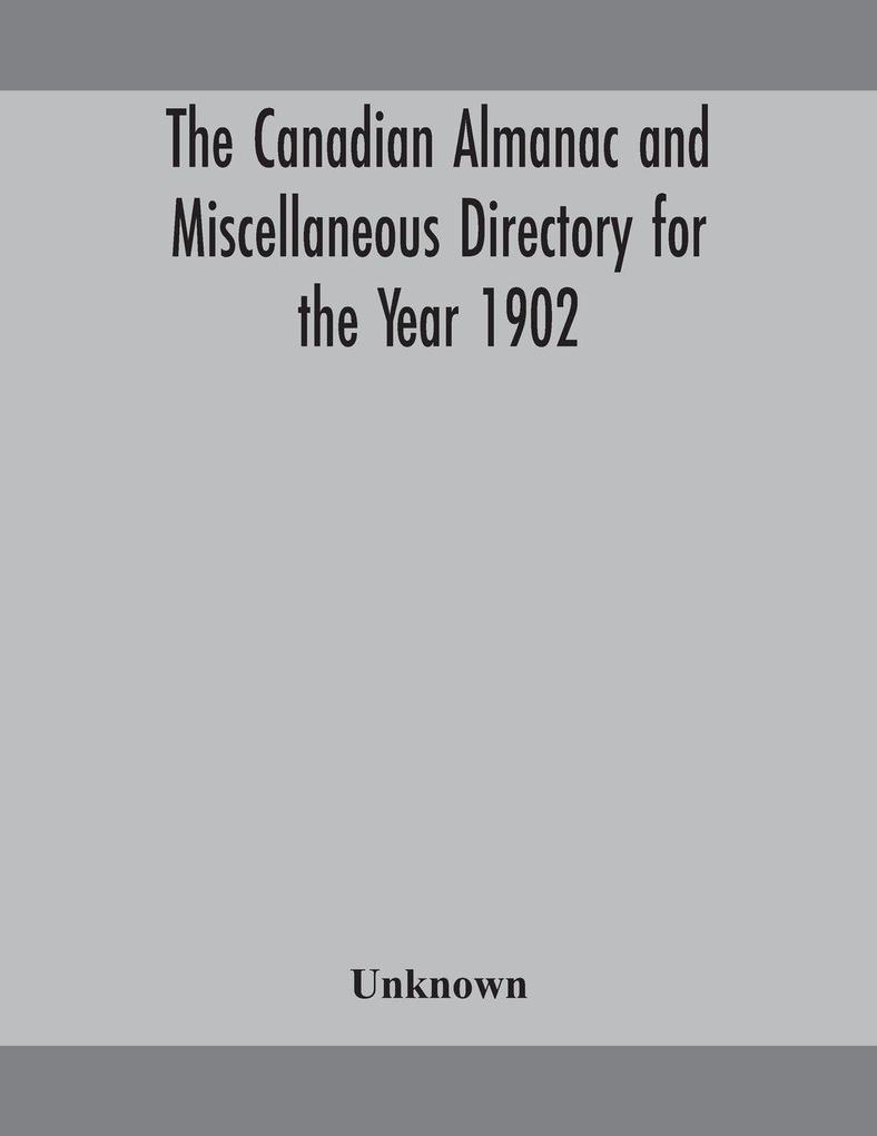 The Canadian Almanac And Miscellaneous Directory For The Year 1902 Being The Sixth Year After Leap Year Containing Full And Authentic Commercial Statistical Astronomical Departmental Ecclesiastical Educational Financial And General Information