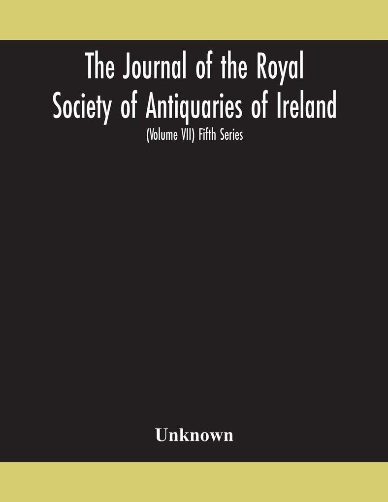 The Journal Of The Royal Society Of Antiquaries Of Ireland Formerly The Royal Historical And Archaeological Association Of Ireland Founded In 1849 The Kilkenny Archaeological Society (Volume Vii) Fifth Series
