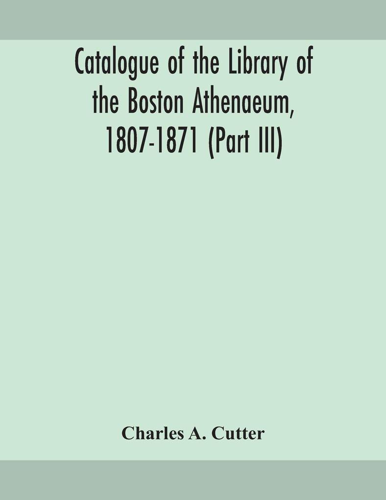 Catalogue Of The Library Of The Boston Athenaeum 1807-1871 (Part Iii)