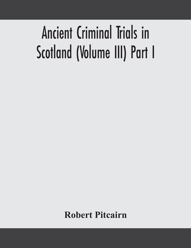 Ancient Criminal Trials In Scotland (Volume Iii) Part I