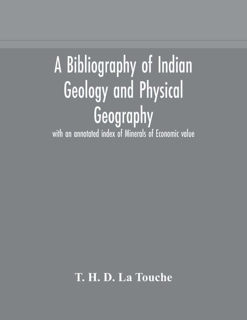 A Bibliography Of Indian Geology And Physical Geography With An Annotated Index Of Minerals Of Economic Value
