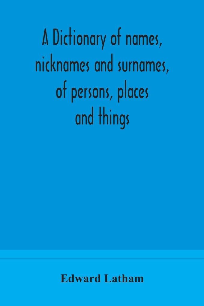 A Dictionary Of Names Nicknames And Surnames Of Persons Places And Things
