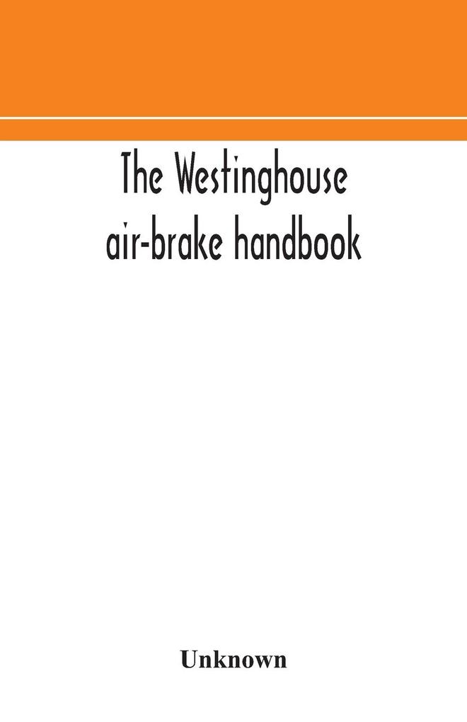 The Westinghouse air-brake handbook; a convenient reference book for all persons interested in the construction installation operation care maintenance or repair of the Westinghouse air-brake systems or in the control of trains by means of the air b
