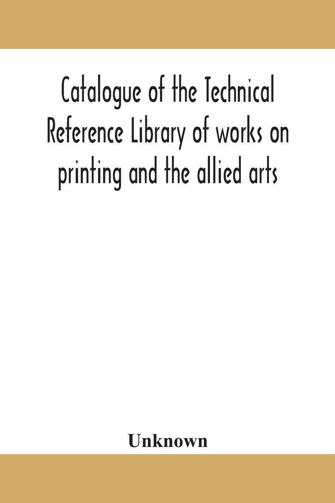 Catalogue Of The Technical Reference Library Of Works On Printing And The Allied Arts