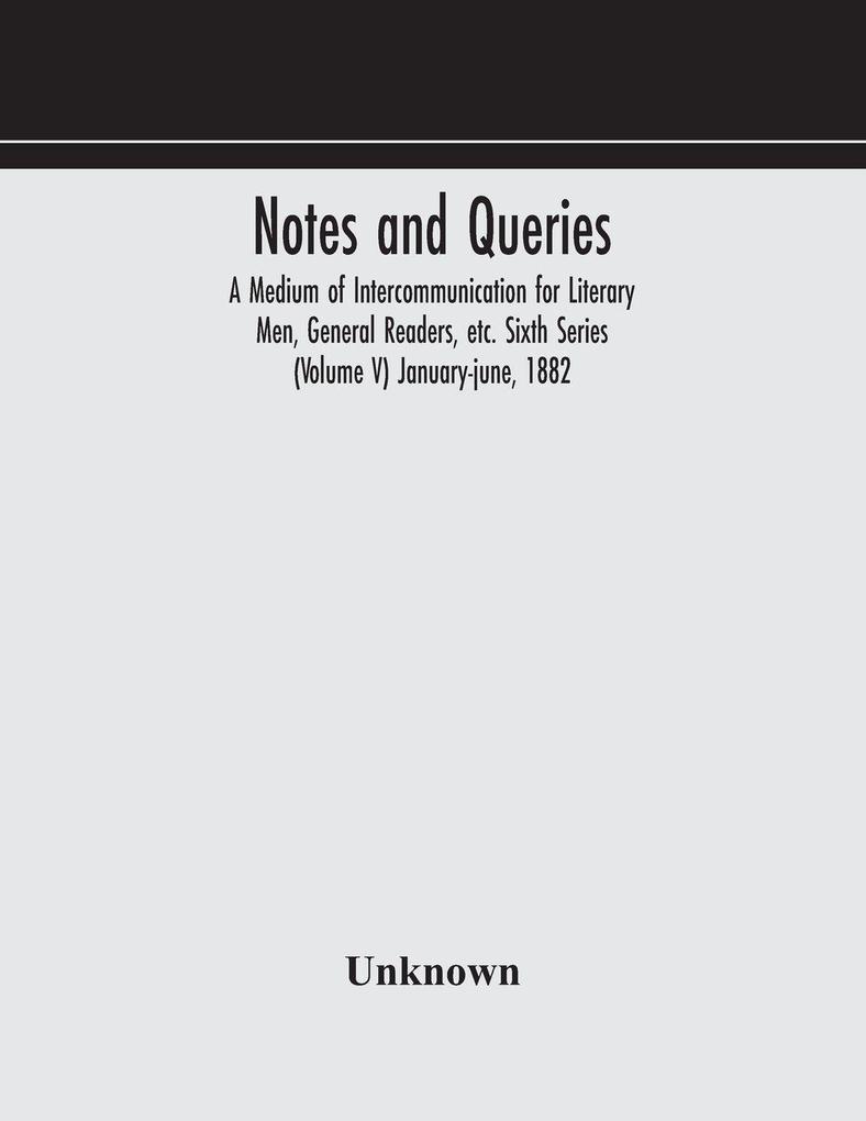 Notes And Queries; A Medium Of Intercommunication For Literary Men General Readers Etc. Sixth Series (Volume V) January-June 1882