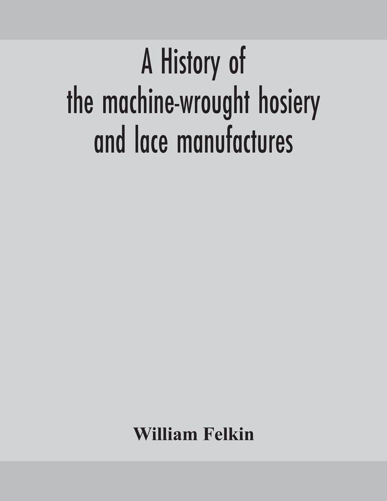 A History Of The Machine-Wrought Hosiery And Lace Manufactures