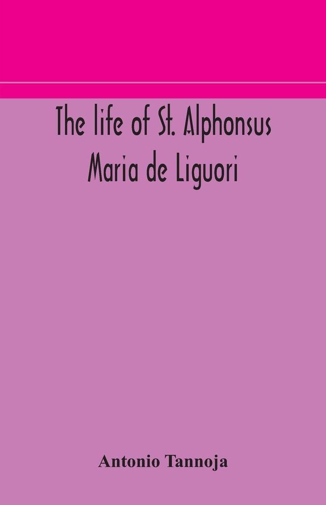 The Life Of St. Alphonsus Maria De Liguori Bishop Of St. Agatha Of The Goths And Founder Of The Congregation Of The Holy Redeemer