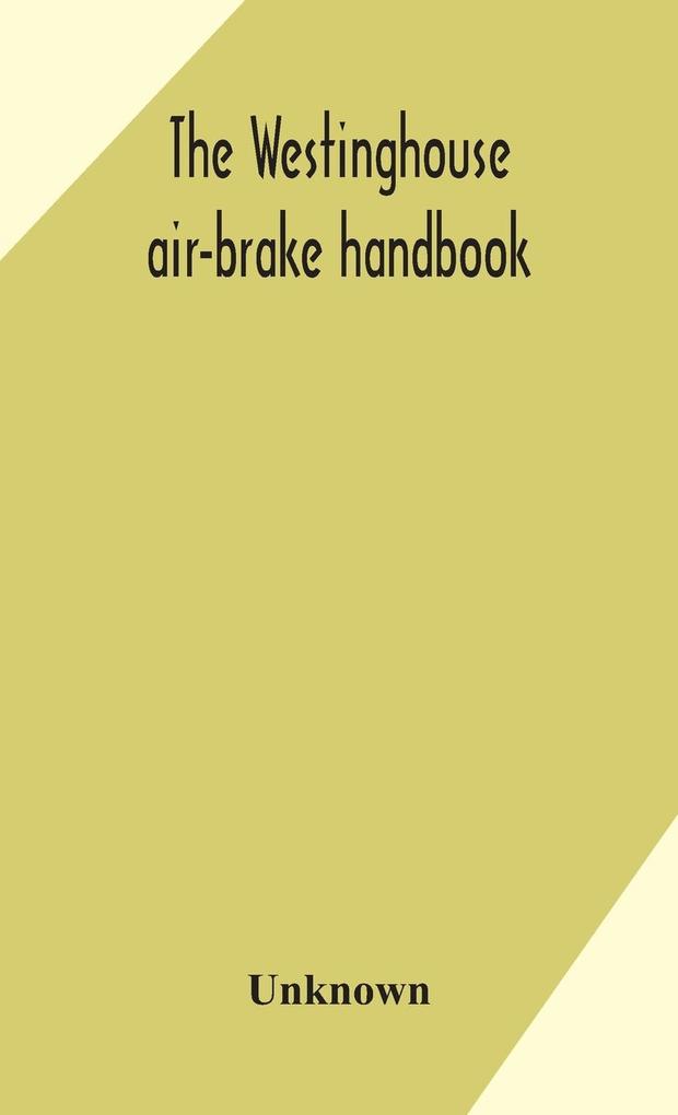 The Westinghouse air-brake handbook; a convenient reference book for all persons interested in the construction installation operation care maintenance or repair of the Westinghouse air-brake systems or in the control of trains by means of the air b
