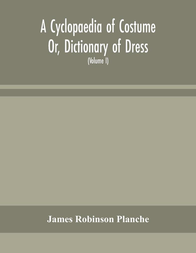 A Cyclopaedia of Costume Or Dictionary of Dress Including Notices of Contemporaneous Fashions on the Continent And A General Chronological History of The Costumes of The Principal Countries of Europe From The Commencement of The Christian Era To The Ac