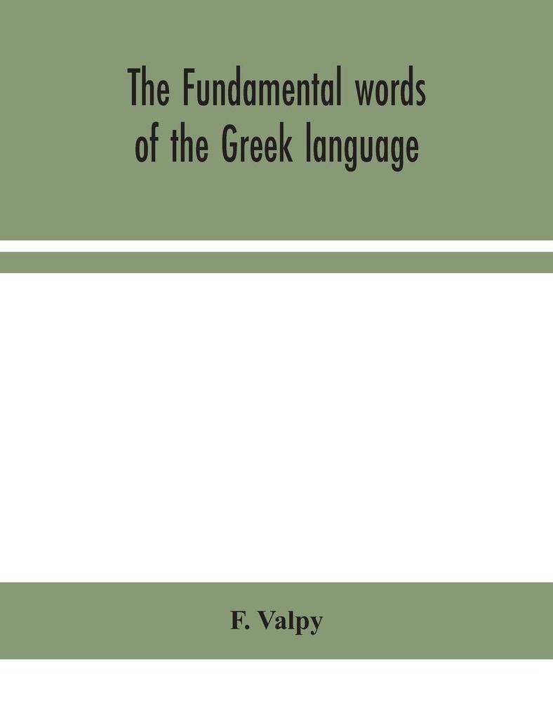 The Fundamental Words Of The Greek Language Adapted To The Memory Of The Student By Means Of Derivations And Derivatives Passages From The Classical Writers And Other Associations