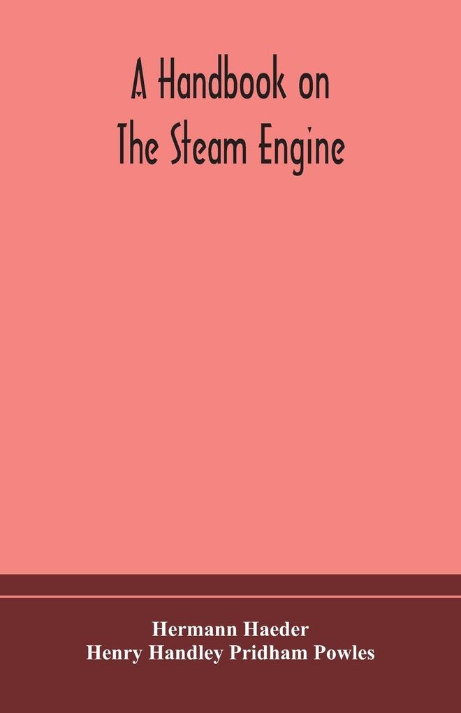 A handbook on the steam engine with especial reference to small and medium-sized engines for the use of engine makers mechanical draughtsmen engineering students and users of steam power