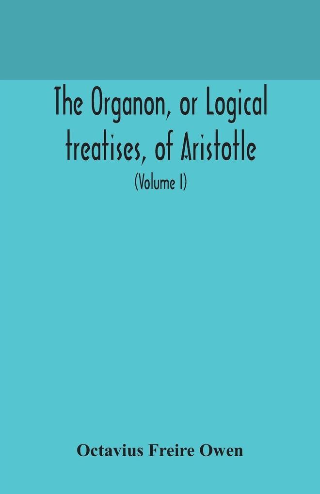 The Organon Or Logical Treatises Of Aristotle. With Introduction Of Porphyry. Literally Translated With Notes Syllogistic Examples Analysis And Introduction (Volume I)