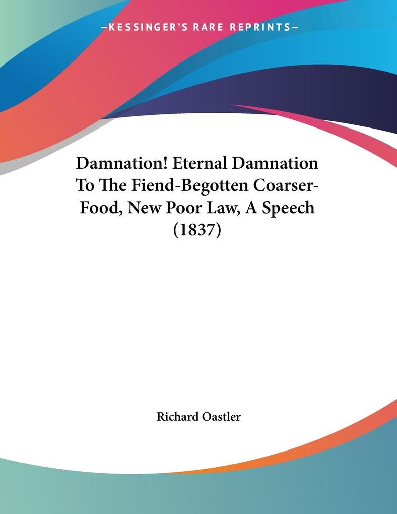 Damnation! Eternal Damnation To The Fiend-Begotten Coarser-Food New Poor Law A Speech (1837)