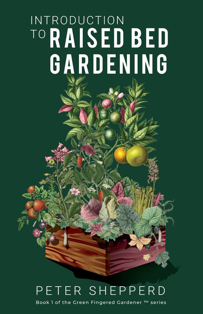 Introduction To Raised Bed Gardening: The Ultimate Beginner‘s Guide to Starting a Raised Bed Garden and Sustaining Organic Veggies and Plants (The Green Fingered Gardener #1)