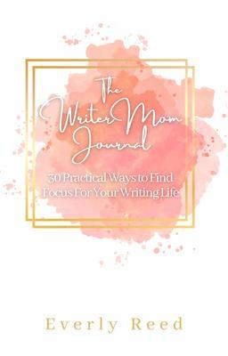 The Writer Mom Journal: 30 Practical Ways to Find Focus For Your Writing Life: 30 Practical Ways to Find Focus