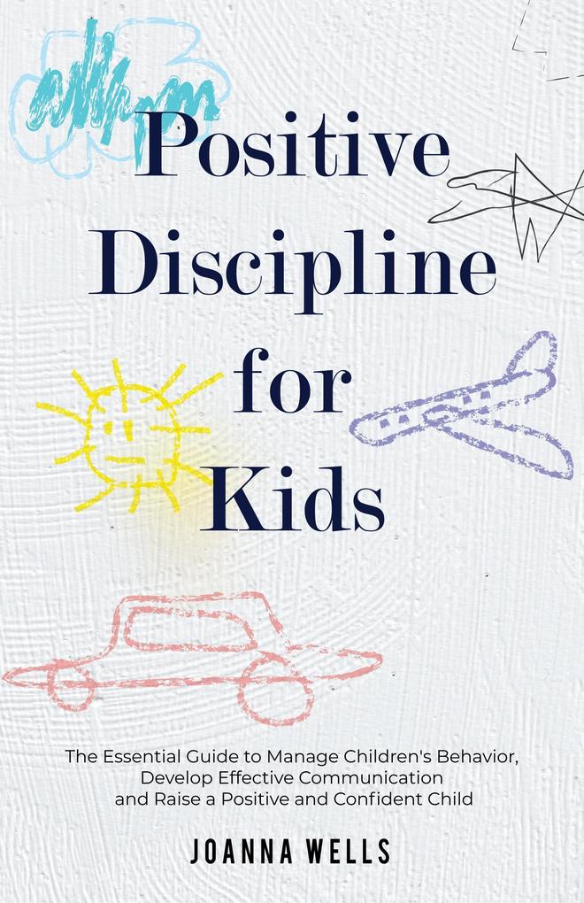 Positive Discipline for Kids: The Essential Guide to Manage Children‘s Behavior Develop Effective Communication and Raise a Positive and Confident Child