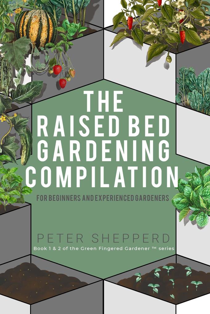 Raised Bed Gardening Compilation for Beginners and Experienced Gardeners: The ultimate guide to produce organic vegetables with tips and ideas to increase your gardening success (The Green Fingered Gardener #0)