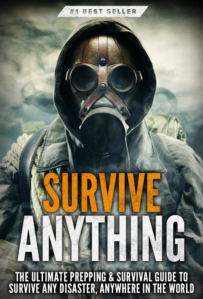 Survive ANYTHING: The Ultimate Prepping and Survival Guide to Perfect Your Survival Skills and Survive Any Disaster Anywhere in the World