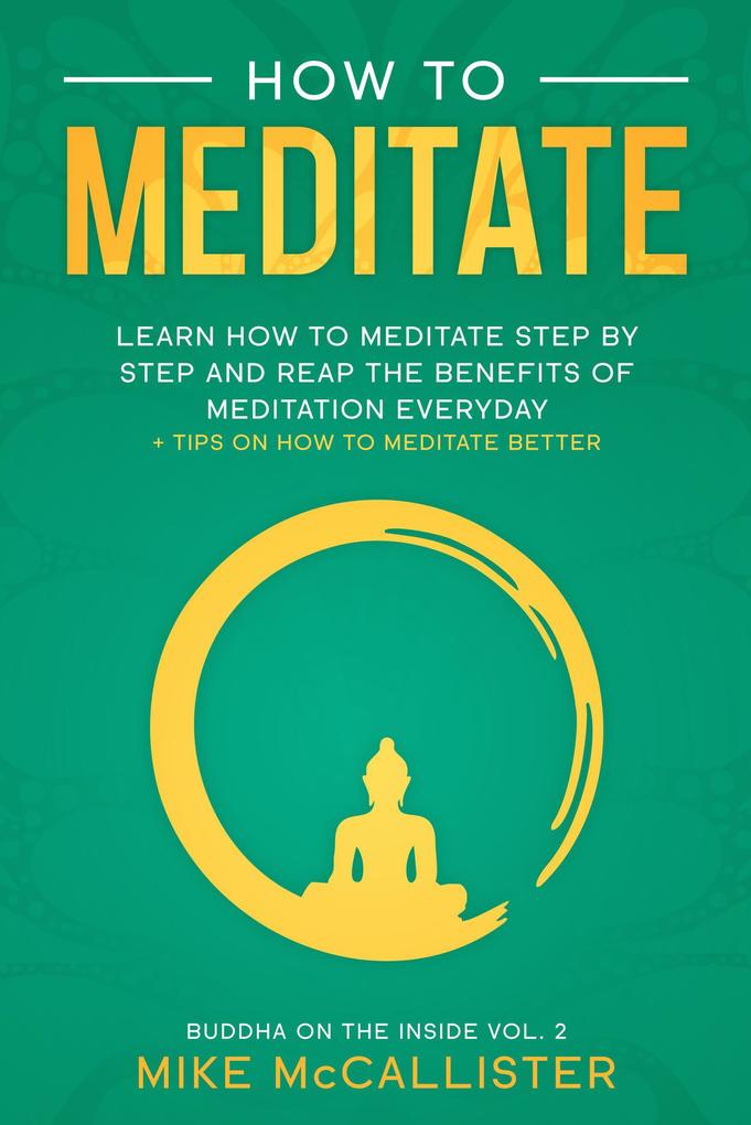 How To Meditate: Learn How To Meditate Step By Step And Reap The Benefits Of Meditation Everyday + Tips On How To Meditate Better (Buddha on the Inside #2)