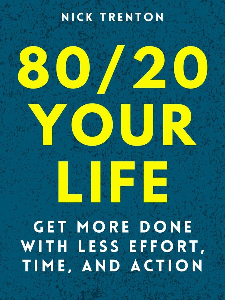 80/20 Your Life: Get More Done With Less Effort Time and Action