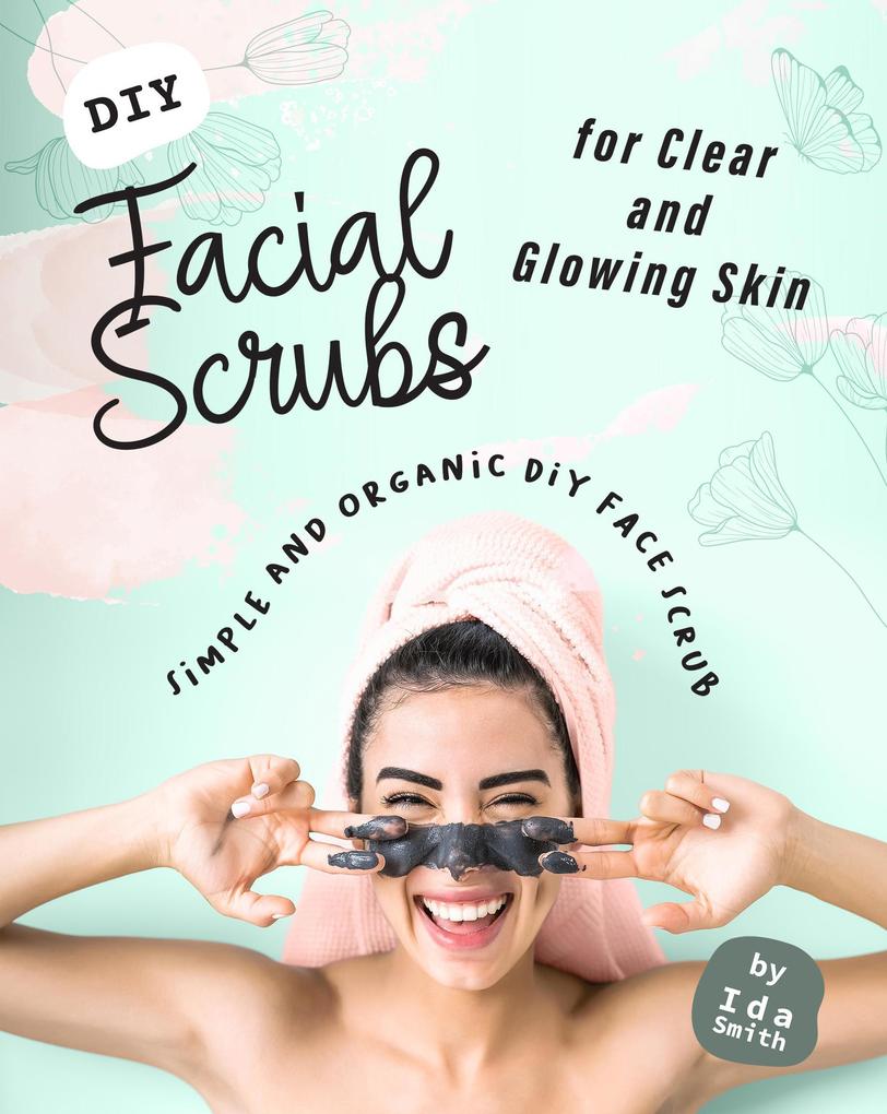 DIY Facial Scrubs for Clear and Glowing Skin: Simple and Organic DIY Face Scrub