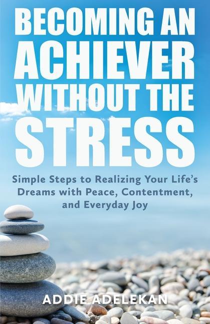 Becoming an Achiever Without the Stress: Simple Steps to Realizing Your Life‘s Dreams with Peace Contentment and Everyday Joy