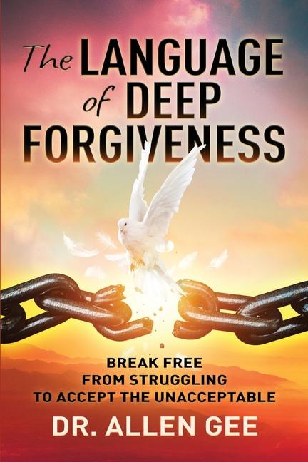 The Language of Deep Forgiveness: Break Free from Struggling to Accept the Unacceptable