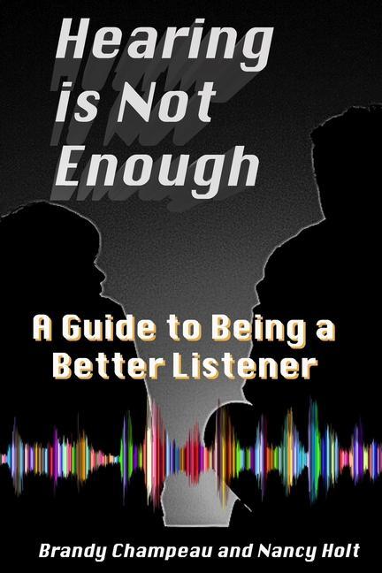 Hearing is Not Enough: A Guide to Being a Better Listener