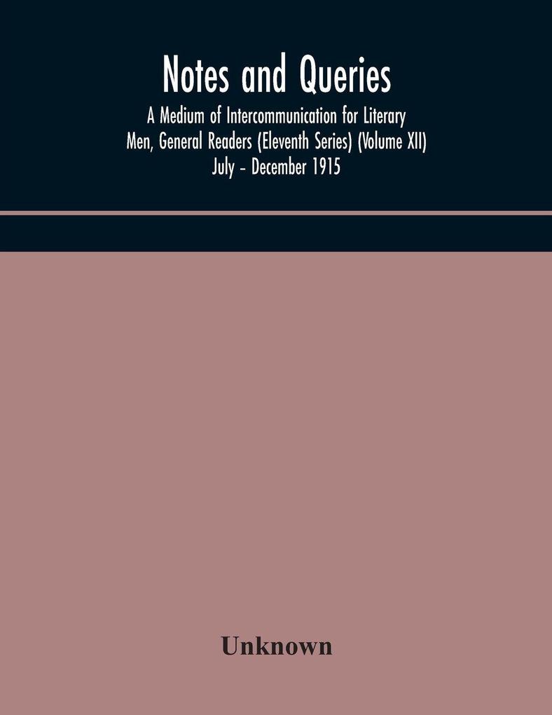 Notes And Queries; A Medium Of Intercommunication For Literary Men General Readers (Eleventh Series) (Volume Xii) July - December 1915