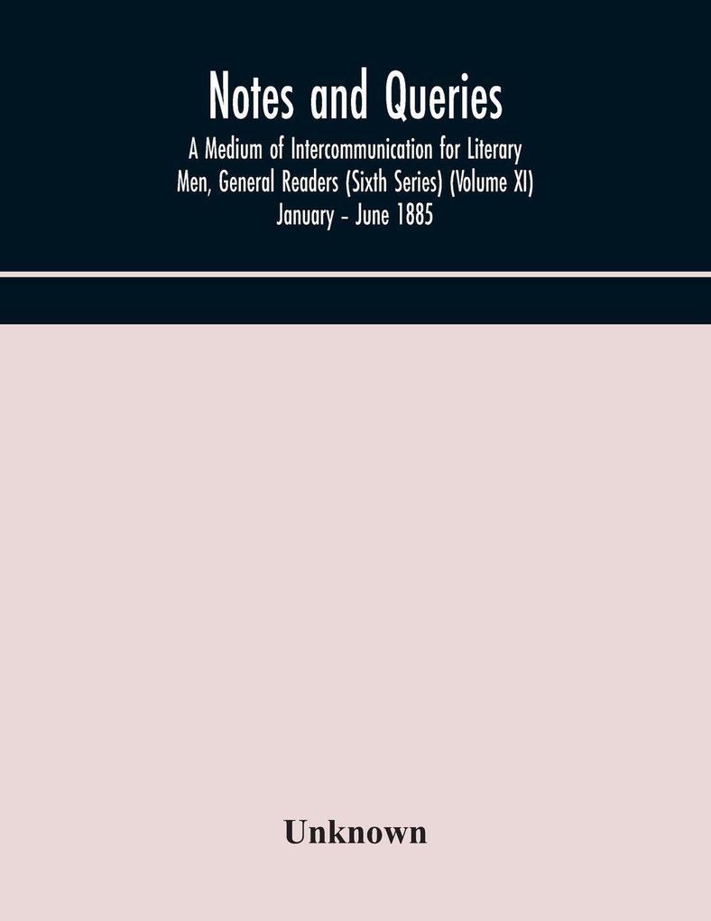 Notes And Queries; A Medium Of Intercommunication For Literary Men General Readers (Sixth Series) (Volume Xi) January - June 1885