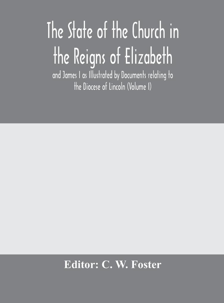 The State of the Church in the Reigns of Elizabeth and James I as Illustrated by Documents relating to the Diocese of Lincoln (Volume I)