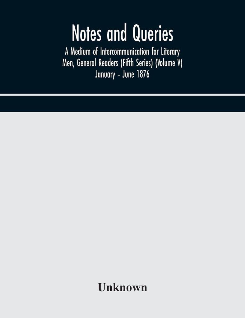 Notes And Queries; A Medium Of Intercommunication For Literary Men General Readers (Fifth Series) (Volume V) January - June 1876