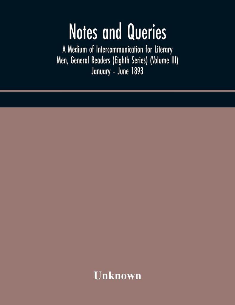 Notes And Queries; A Medium Of Intercommunication For Literary Men General Readers (Eighth Series) (Volume Iii) January - June 1893