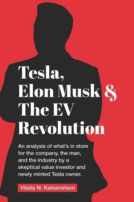 Tesla Elon Musk and the EV Revolution: An in-depth analysis of what‘s in store for the company the man and the industry by a value investor and ne