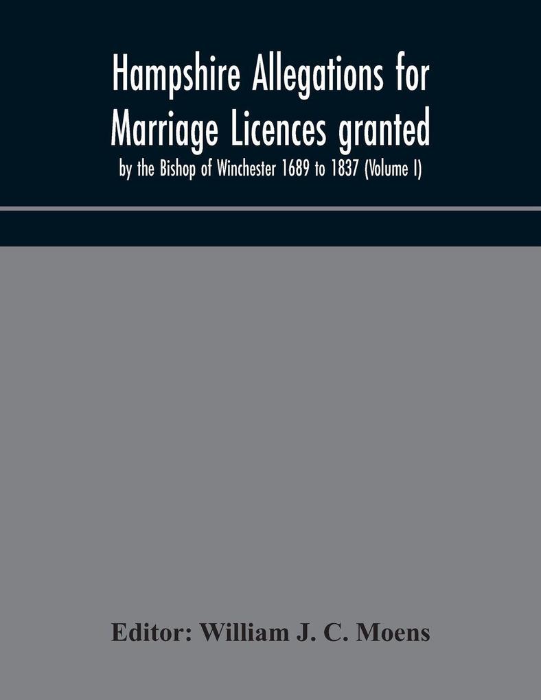 Hampshire Allegations For Marriage Licences Granted By The Bishop Of Winchester 1689 To 1837 (Volume I)