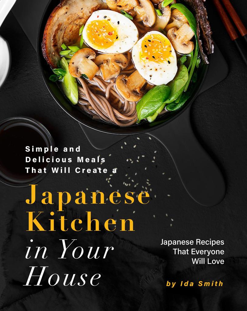 Simple and Delicious Meals That Will Create a Japanese Kitchen in Your House: Japanese Recipes That Everyone Will Love