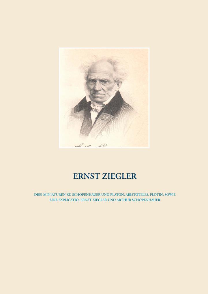 Drei Miniaturen zu Schopenhauer und Platon Aristoteles Plotin sowie eine Explicatio Ernst Ziegler und Arthur Schopenhauer