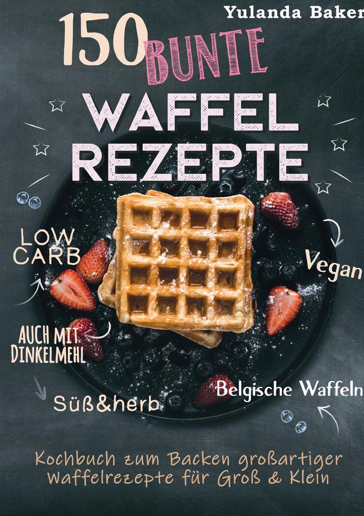 150 bunte Waffel Rezepte: Low Carb Vegan auch mit Dinkelmehl Belgische Waffeln süß & herb