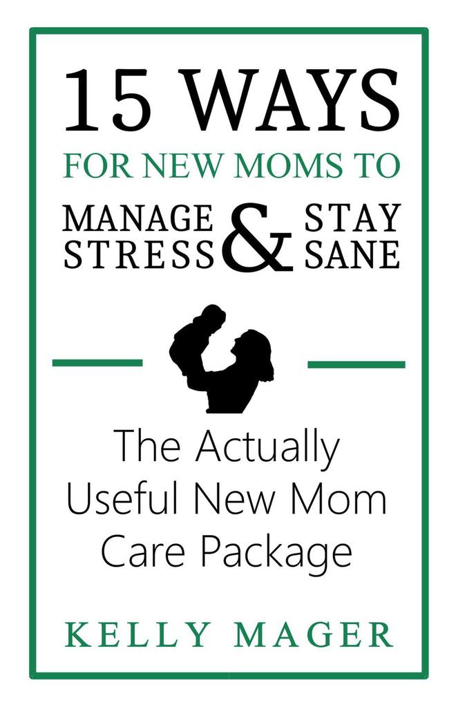 15 Ways For New Moms To Manage Stress And Stay Sane: The Actually Useful New Mom Care Package (The New Parent Collection #1)