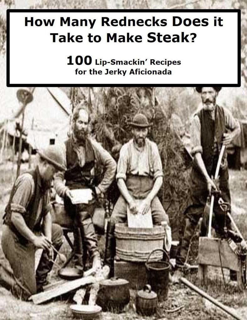 How Many Rednecks Does it Take to Make Steak? (100 Lip-Smackin‘ Recipes for the Jerky Aficionada)