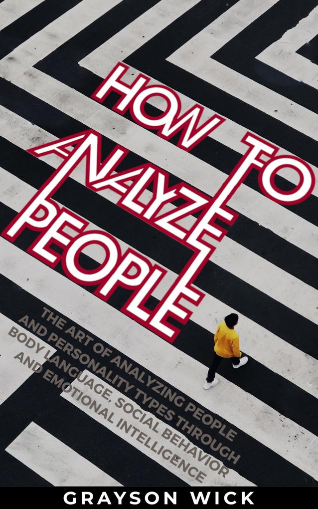 How to Analyze People: The Art of Analyzing People and Personality Types Through Body Language Social Behaviour and Emotional Intelligence