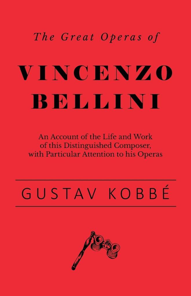The Great Operas of Vincenzo Bellini - An Account of the Life and Work of this Distinguished Composer with Particular Attention to his Operas