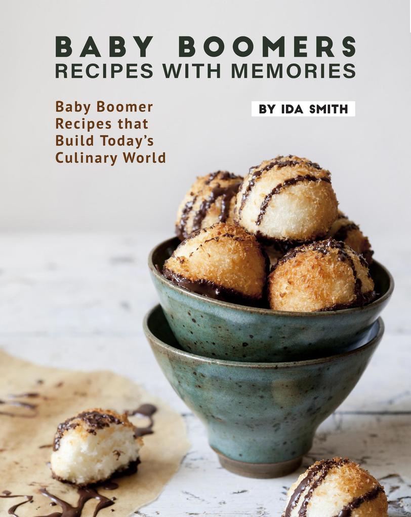 Baby Boomers - Recipes with Memories: Baby Boomer Recipes that Build Today‘s Culinary World