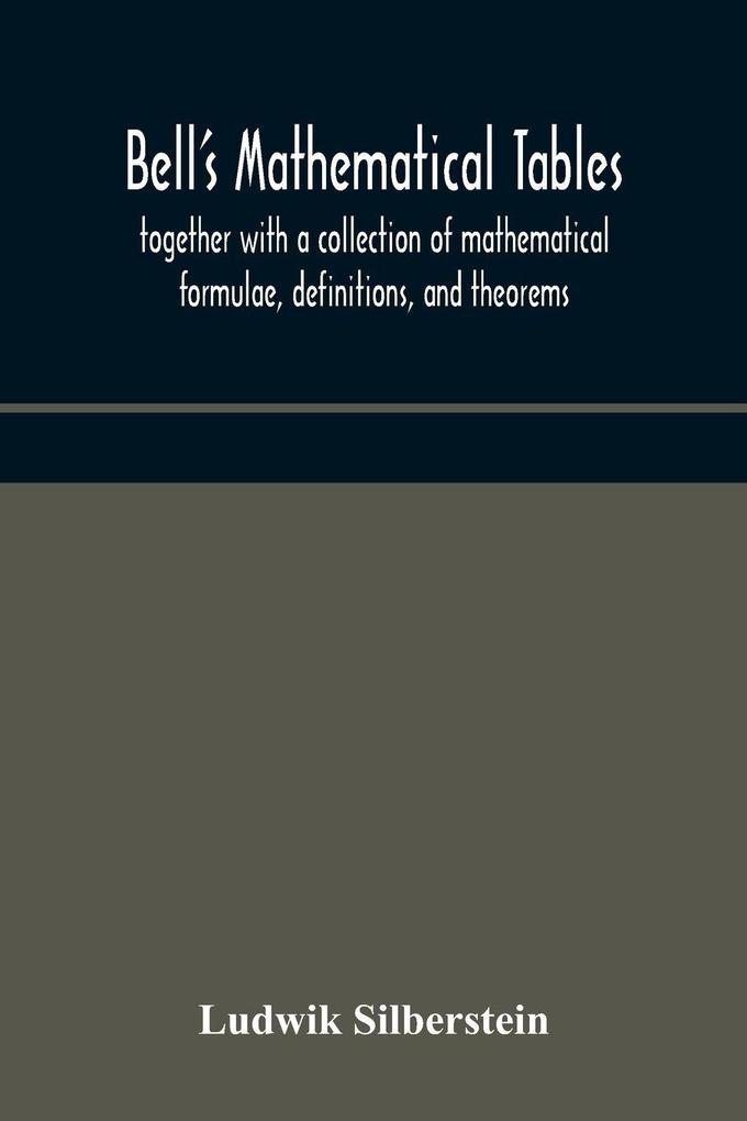 Bell'S Mathematical Tables; Together With A Collection Of Mathematical Formulae Definitions And Theorems