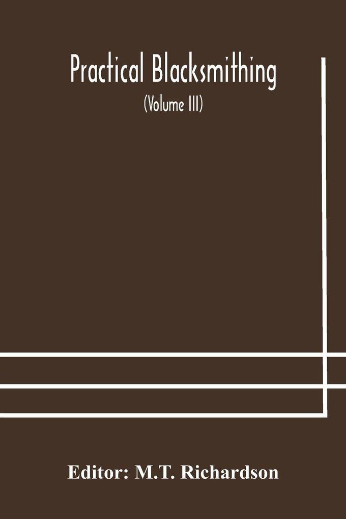 Practical Blacksmithing A Collection Of Articles Contributed At Different Times By Skilled Workmen To The Columns Of 'The Blacksmith And Wheelwright' And Covering Nearly The Whole Range Of Blacksmithing From The Simplest Job Of Work To Some Of The Most C