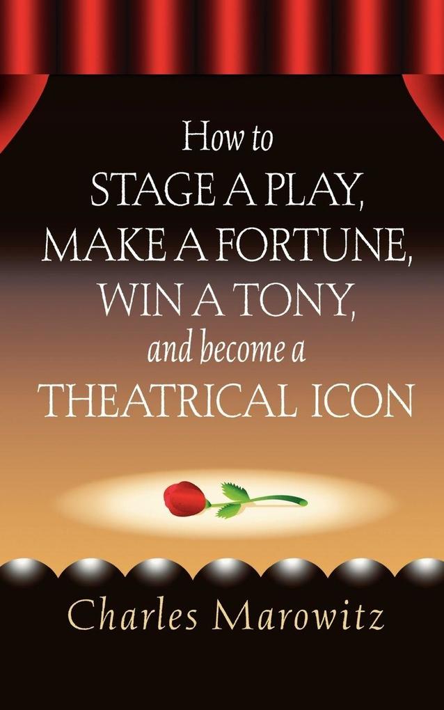 How to Stage a Play Make a Fortune Win a Tony and Become a Theatrical Icon