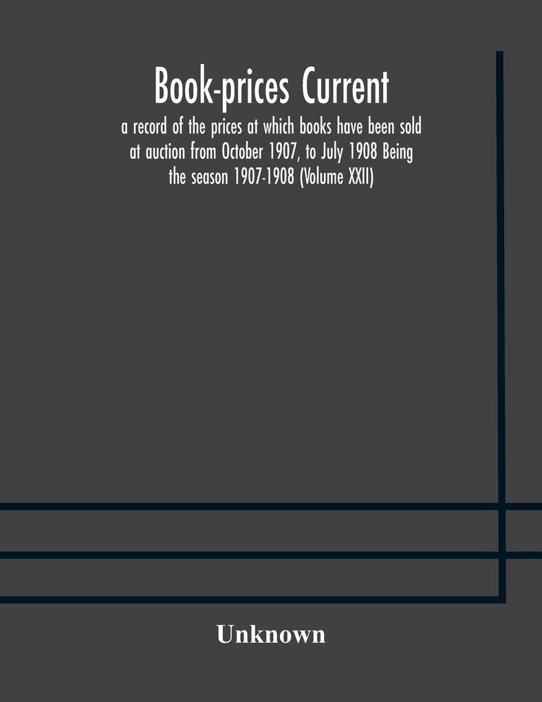 Book-Prices Current; A Record Of The Prices At Which Books Have Been Sold At Auction From October 1907 To July 1908 Being The Season 1907-1908 (Volume Xxii)
