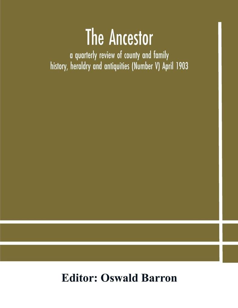 The Ancestor; A Quarterly Review Of County And Family History Heraldry And Antiquities (Number V) April 1903